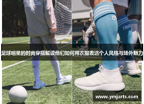 足球明星的时尚穿搭解读他们如何用衣服表达个人风格与场外魅力